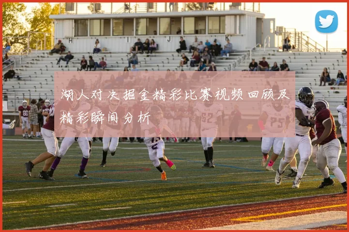 湖人对决掘金精彩比赛视频回顾及精彩瞬间分析