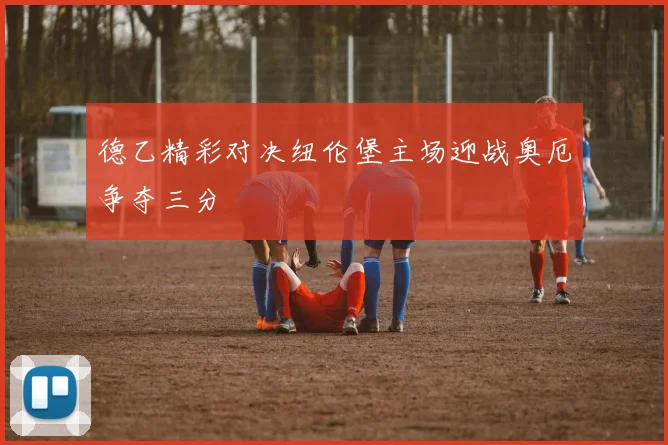 德乙精彩对决纽伦堡主场迎战奥厄争夺三分