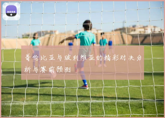哥伦比亚与玻利维亚的精彩对决分析与赛前预测