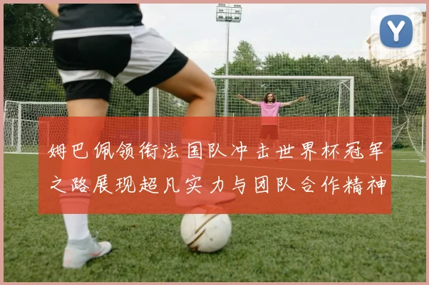 姆巴佩领衔法国队冲击世界杯冠军之路展现超凡实力与团队合作精神