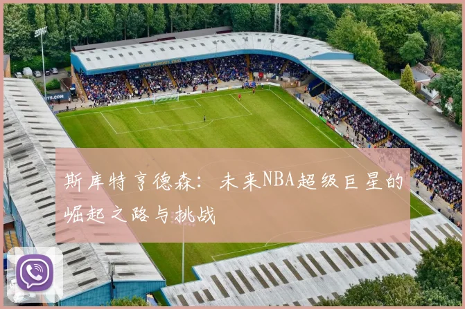 斯库特亨德森：未来NBA超级巨星的崛起之路与挑战
