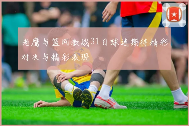 老鹰与篮网激战31日球迷期待精彩对决与精彩表现