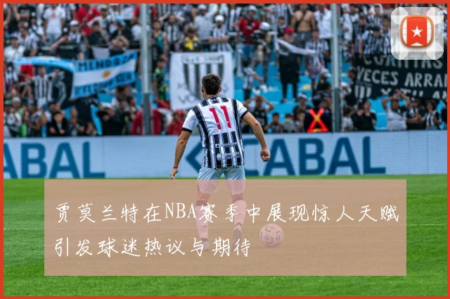 贾莫兰特在NBA赛季中展现惊人天赋引发球迷热议与期待