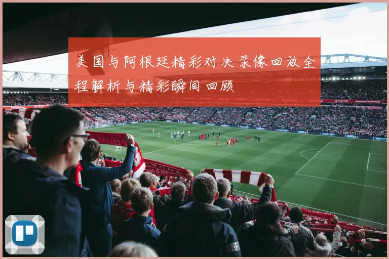 美国与阿根廷精彩对决录像回放全程解析与精彩瞬间回顾
