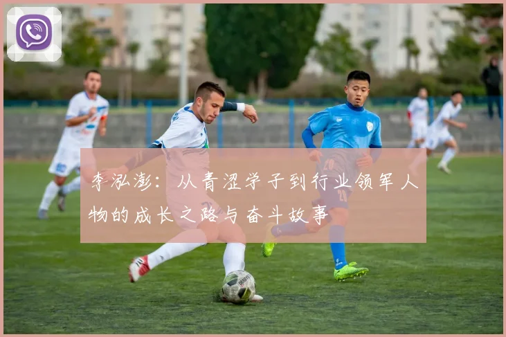 李泓澎：从青涩学子到行业领军人物的成长之路与奋斗故事