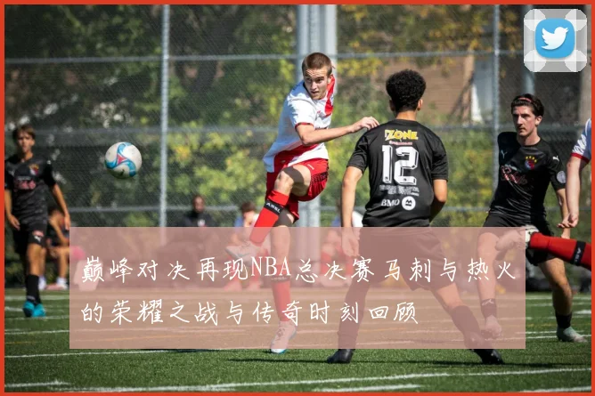 巅峰对决再现NBA总决赛马刺与热火的荣耀之战与传奇时刻回顾