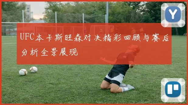 UFC本卡斯旺森对决精彩回顾与赛后分析全景展现