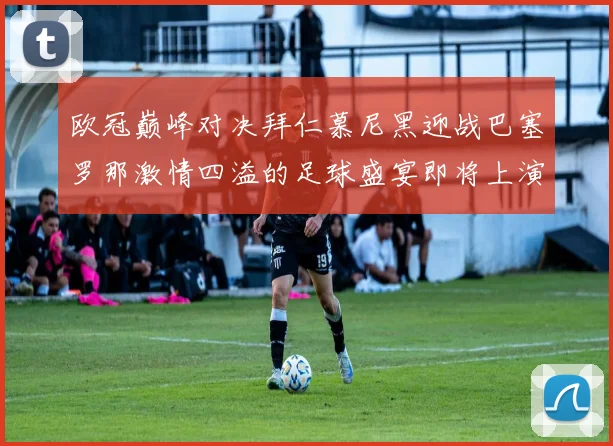 欧冠巅峰对决拜仁慕尼黑迎战巴塞罗那激情四溢的足球盛宴即将上演