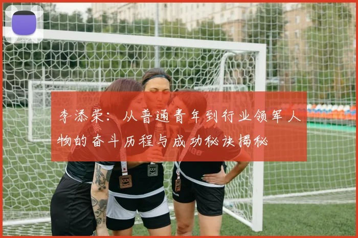 李添荣：从普通青年到行业领军人物的奋斗历程与成功秘诀揭秘