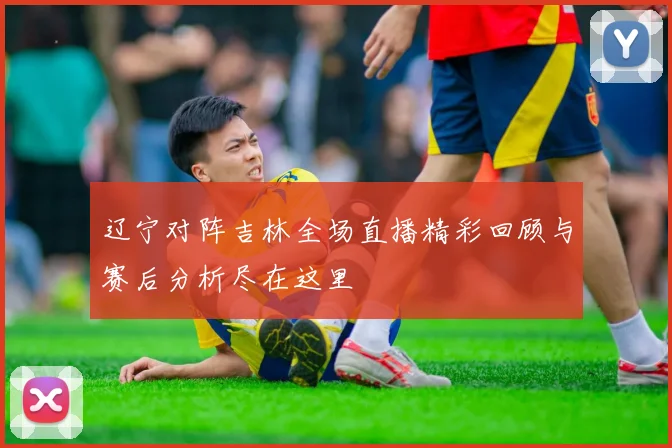辽宁对阵吉林全场直播精彩回顾与赛后分析尽在这里