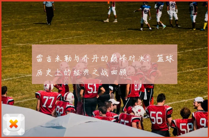雷吉米勒与乔丹的巅峰对决：篮球历史上的经典之战回顾
