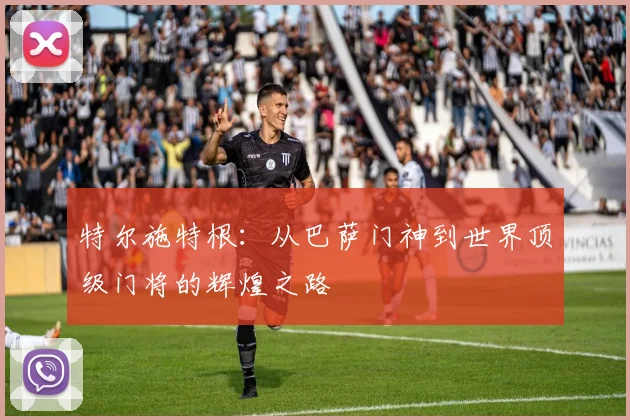 特尔施特根：从巴萨门神到世界顶级门将的辉煌之路