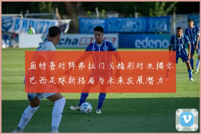 庞特普对阵弗拉门戈精彩对决揭示巴西足球新格局与未来发展潜力