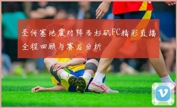 圣何塞地震对阵洛杉矶FC精彩直播全程回顾与赛后分析