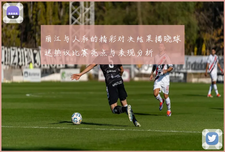 丽江与人和的精彩对决结果揭晓球迷热议比赛亮点与表现分析