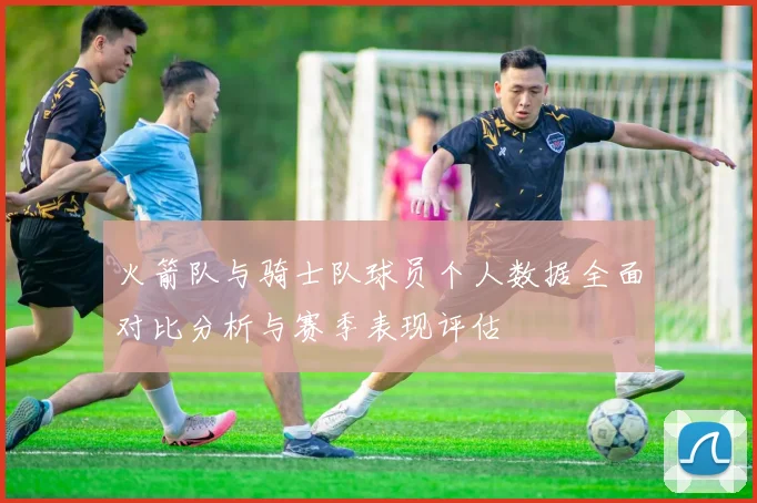 火箭队与骑士队球员个人数据全面对比分析与赛季表现评估
