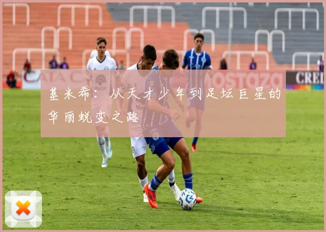 基米希：从天才少年到足坛巨星的华丽蜕变之路