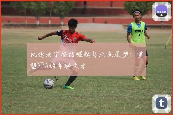 凯德坎宁安的崛起与未来展望：重塑NBA的年轻天才