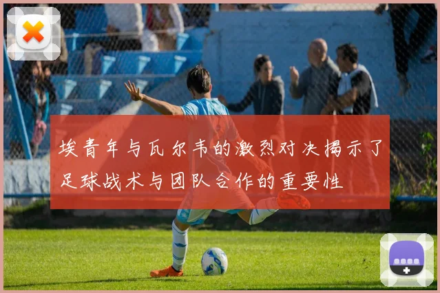 埃青年与瓦尔韦的激烈对决揭示了足球战术与团队合作的重要性