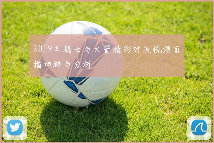 2019年骑士与火箭精彩对决视频直播回顾与分析