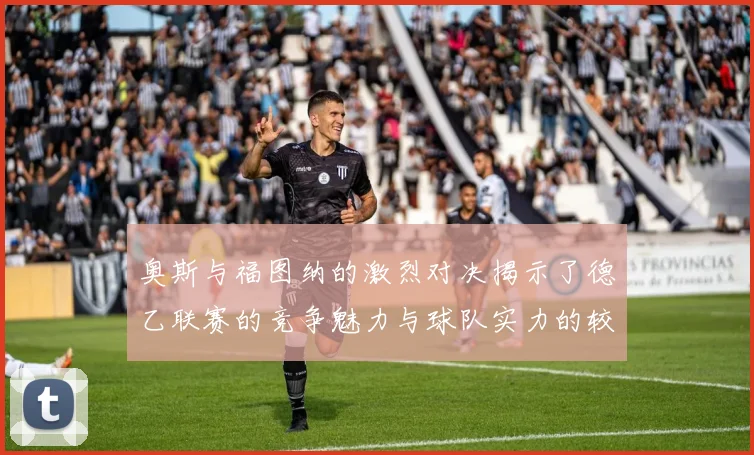 奥斯与福图纳的激烈对决揭示了德乙联赛的竞争魅力与球队实力的较量