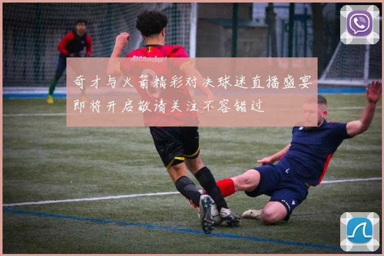 奇才与火箭精彩对决球迷直播盛宴即将开启敬请关注不容错过