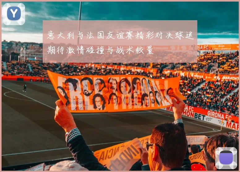 意大利与法国友谊赛精彩对决球迷期待激情碰撞与战术较量