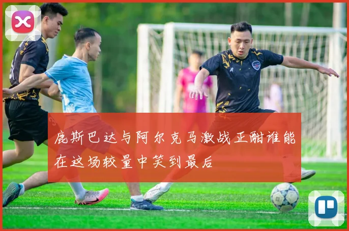 鹿斯巴达与阿尔克马激战正酣谁能在这场较量中笑到最后