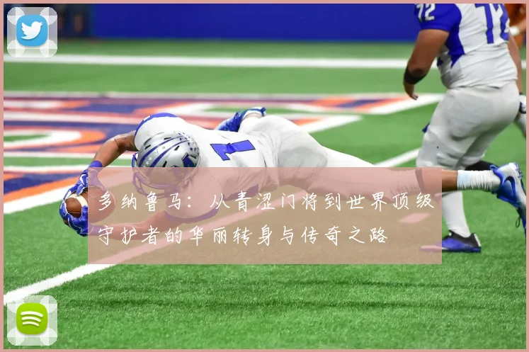 多纳鲁马：从青涩门将到世界顶级守护者的华丽转身与传奇之路