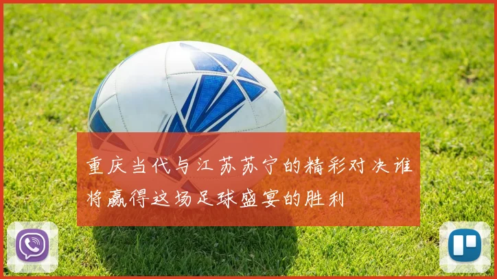 重庆当代与江苏苏宁的精彩对决谁将赢得这场足球盛宴的胜利