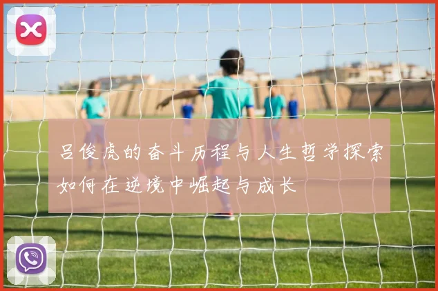 吕俊虎的奋斗历程与人生哲学探索如何在逆境中崛起与成长