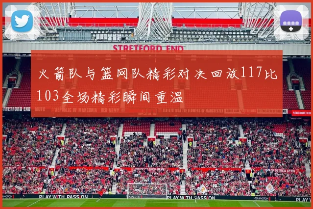 火箭队与篮网队精彩对决回放117比103全场精彩瞬间重温