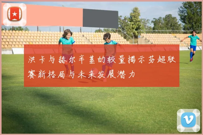 洪卡与赫尔辛基的较量揭示芬超联赛新格局与未来发展潜力