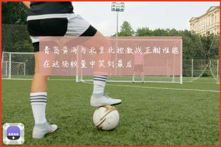 青岛黄海与北京北控激战正酣谁能在这场较量中笑到最后
