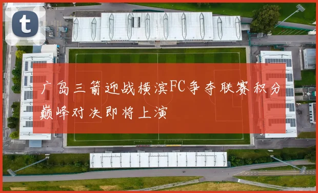 广岛三箭迎战横滨FC争夺联赛积分巅峰对决即将上演
