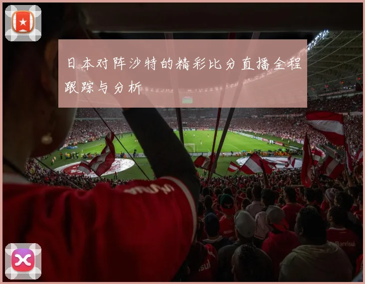 日本对阵沙特的精彩比分直播全程跟踪与分析