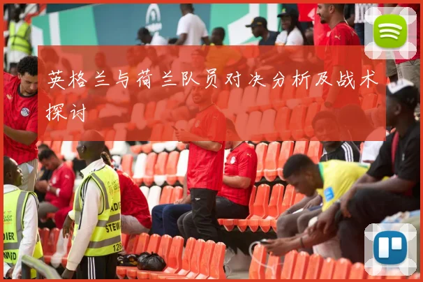 英格兰与荷兰队员对决分析及战术探讨