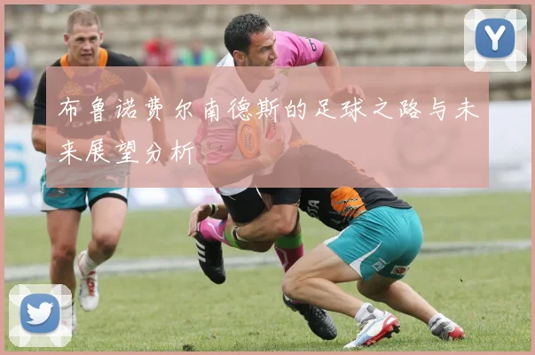 布鲁诺费尔南德斯的足球之路与未来展望分析