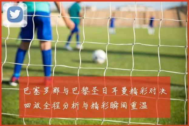 巴塞罗那与巴黎圣日耳曼精彩对决回放全程分析与精彩瞬间重温