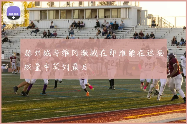 赫尔城与维冈激战在即谁能在这场较量中笑到最后