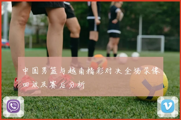 中国男篮与越南精彩对决全场录像回放及赛后分析