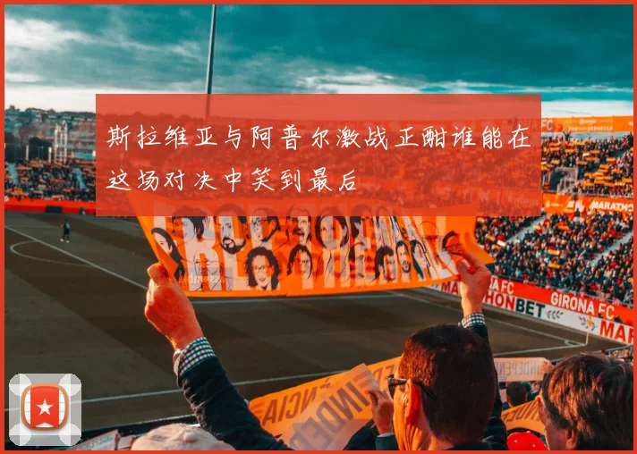 斯拉维亚与阿普尔激战正酣谁能在这场对决中笑到最后