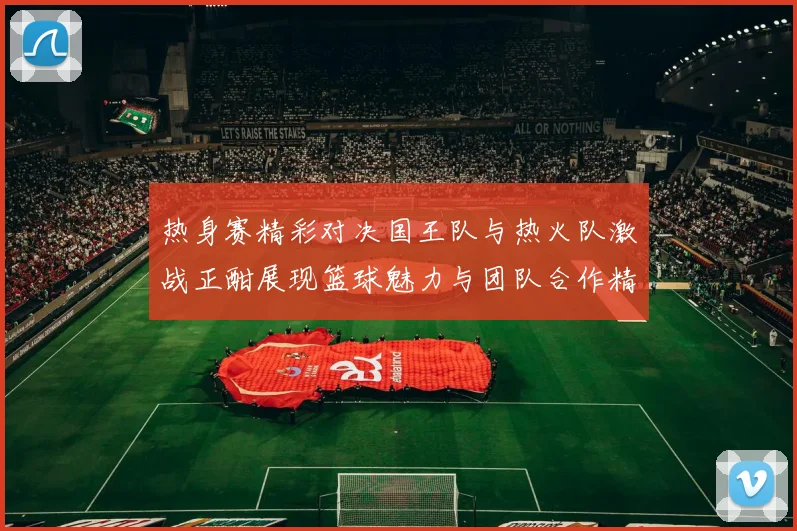 热身赛精彩对决国王队与热火队激战正酣展现篮球魅力与团队合作精神