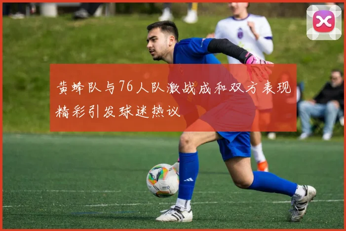 黄蜂队与76人队激战成和双方表现精彩引发球迷热议