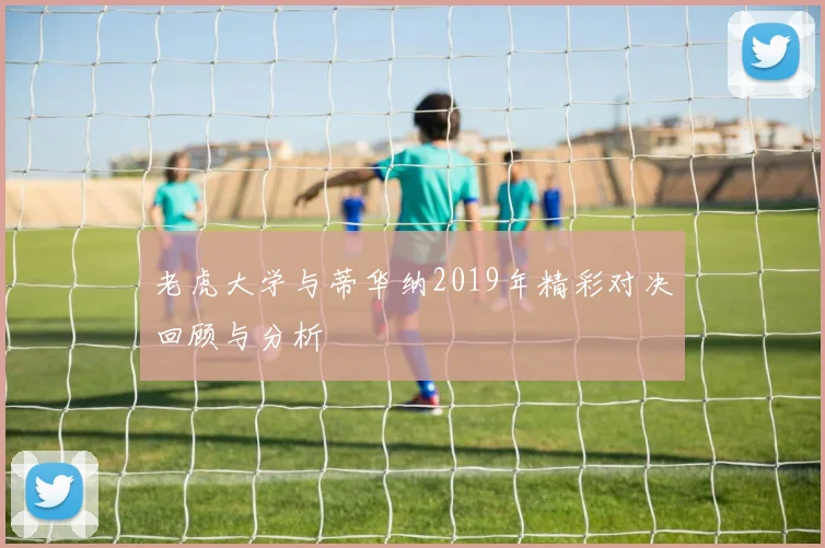 老虎大学与蒂华纳2019年精彩对决回顾与分析