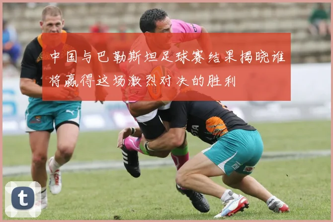 中国与巴勒斯坦足球赛结果揭晓谁将赢得这场激烈对决的胜利