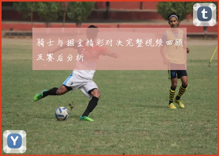 骑士与掘金精彩对决完整视频回顾及赛后分析