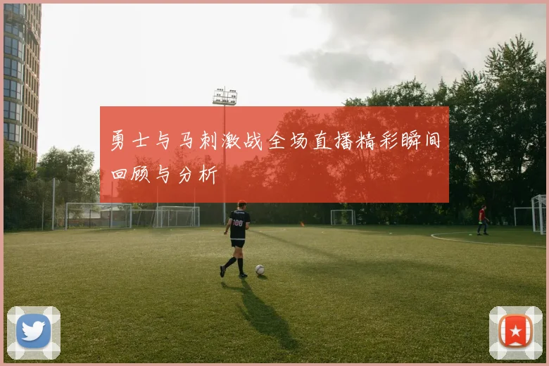 勇士与马刺激战全场直播精彩瞬间回顾与分析