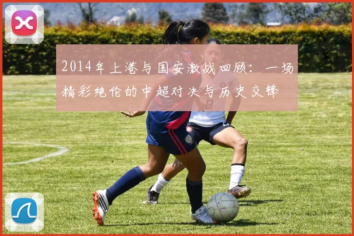 2014年上港与国安激战回顾：一场精彩绝伦的中超对决与历史交锋