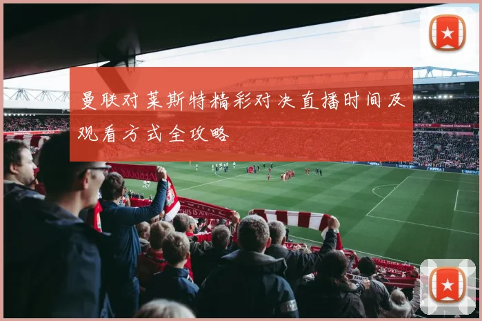 曼联对莱斯特精彩对决直播时间及观看方式全攻略